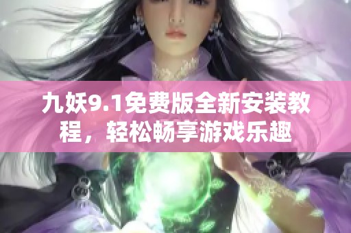 九妖9.1免费版全新安装教程，轻松畅享游戏乐趣