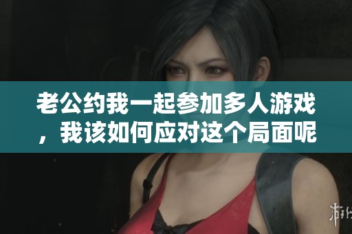 老公约我一起参加多人游戏，我该如何应对这个局面呢