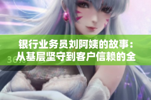 银行业务员刘阿姨的故事：从基层坚守到客户信赖的全过程