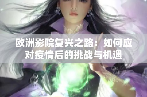 欧洲影院复兴之路：如何应对疫情后的挑战与机遇