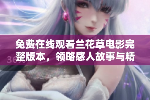 免费在线观看兰花草电影完整版本，领略感人故事与精彩演技