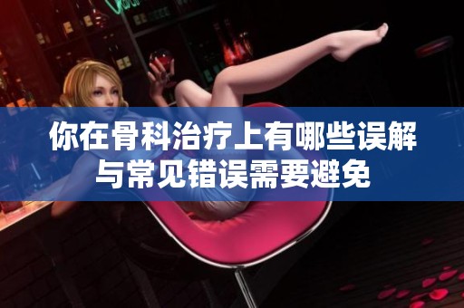 你在骨科治疗上有哪些误解与常见错误需要避免
