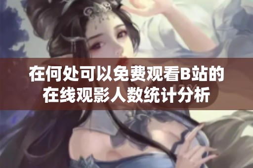 在何处可以免费观看B站的在线观影人数统计分析