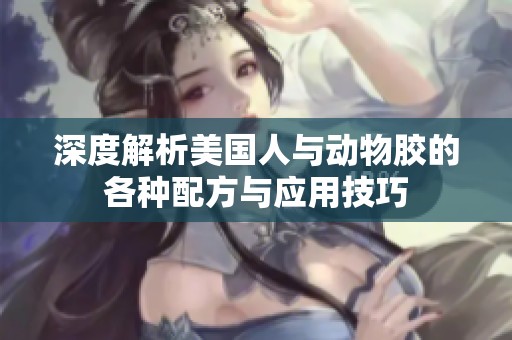 深度解析美国人与动物胶的各种配方与应用技巧