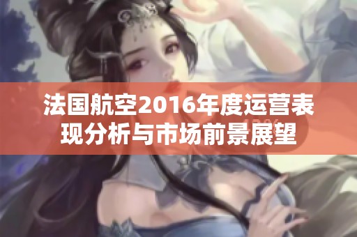 法国航空2016年度运营表现分析与市场前景展望