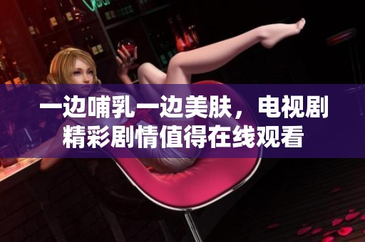 一边哺乳一边美肤，电视剧精彩剧情值得在线观看