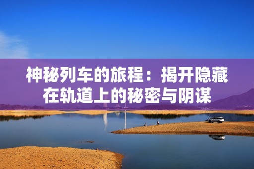 神秘列车的旅程：揭开隐藏在轨道上的秘密与阴谋