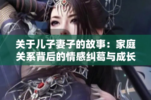 关于儿子妻子的故事：家庭关系背后的情感纠葛与成长