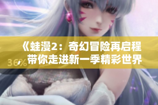 《蛙漫2：奇幻冒险再启程，带你走进新一季精彩世界》