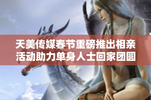 天美传媒春节重磅推出相亲活动助力单身人士回家团圆
