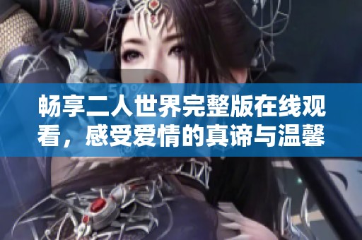 畅享二人世界完整版在线观看，感受爱情的真谛与温馨