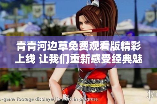 青青河边草免费观看版精彩上线 让我们重新感受经典魅力