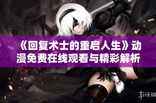 《回复术士的重启人生》动漫免费在线观看与精彩解析