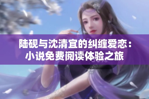 陆砚与沈清宜的纠缠爱恋：小说免费阅读体验之旅