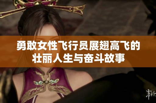 勇敢女性飞行员展翅高飞的壮丽人生与奋斗故事