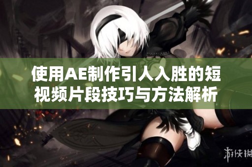 使用AE制作引人入胜的短视频片段技巧与方法解析