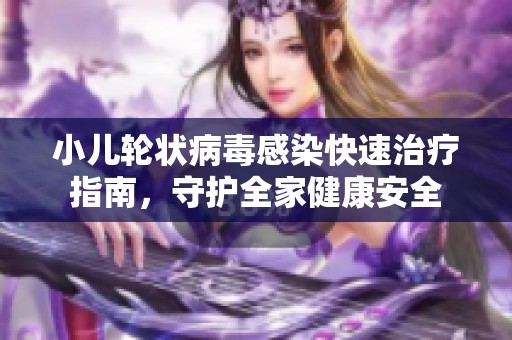 小儿轮状病毒感染快速治疗指南，守护全家健康安全