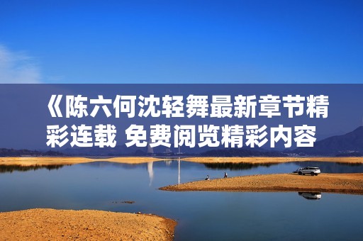 《陈六何沈轻舞最新章节精彩连载 免费阅览精彩内容》