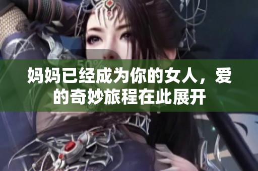 妈妈已经成为你的女人，爱的奇妙旅程在此展开