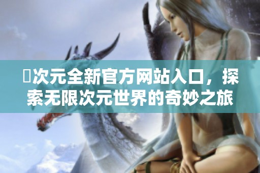 囧次元全新官方网站入口，探索无限次元世界的奇妙之旅
