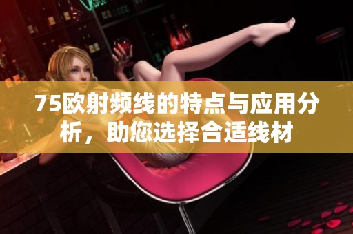 75欧射频线的特点与应用分析，助您选择合适线材