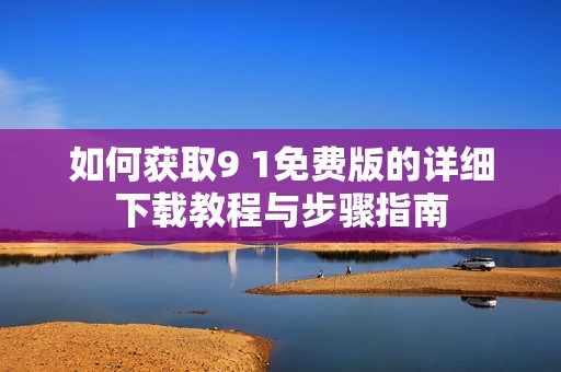 如何获取9 1免费版的详细下载教程与步骤指南
