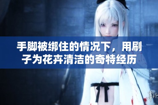 手脚被绑住的情况下，用刷子为花卉清洁的奇特经历