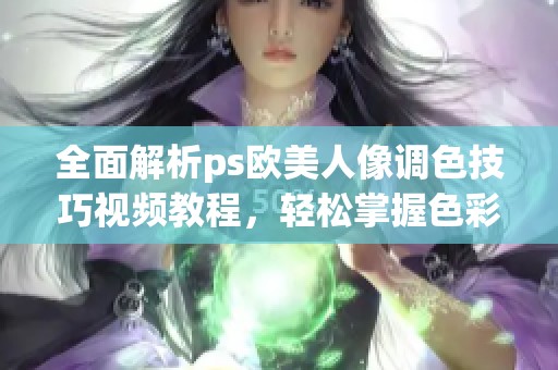 全面解析ps欧美人像调色技巧视频教程，轻松掌握色彩调整方法