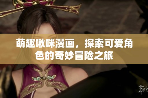 萌趣啾咪漫画，探索可爱角色的奇妙冒险之旅