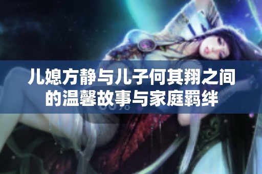 儿媳方静与儿子何其翔之间的温馨故事与家庭羁绊