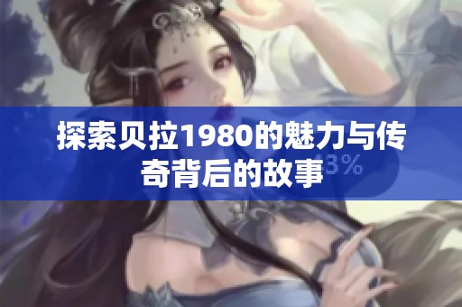 探索贝拉1980的魅力与传奇背后的故事