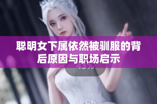 聪明女下属依然被驯服的背后原因与职场启示