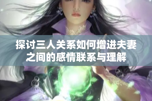 探讨三人关系如何增进夫妻之间的感情联系与理解