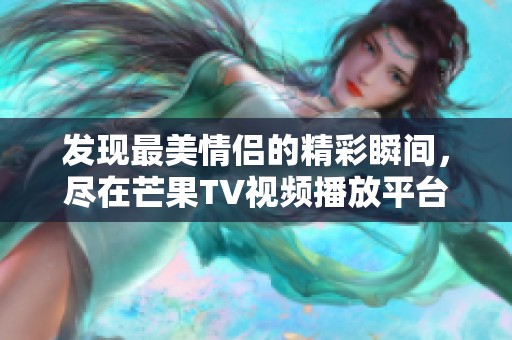 发现最美情侣的精彩瞬间，尽在芒果TV视频播放平台