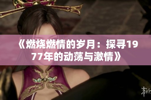 《燃烧燃情的岁月：探寻1977年的动荡与激情》