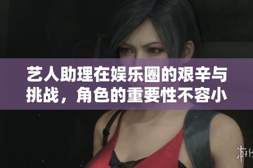 艺人助理在娱乐圈的艰辛与挑战，角色的重要性不容小觑