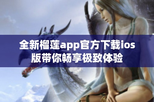 全新榴莲app官方下载ios版带你畅享极致体验