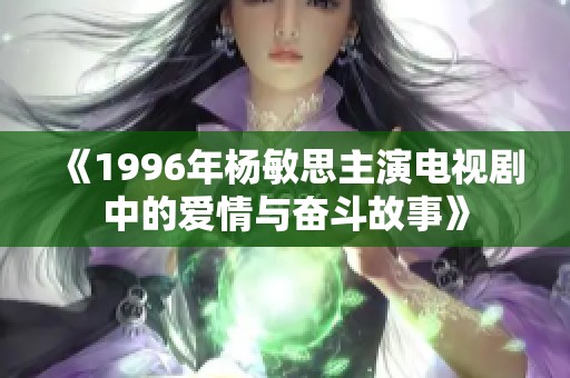 《1996年杨敏思主演电视剧中的爱情与奋斗故事》