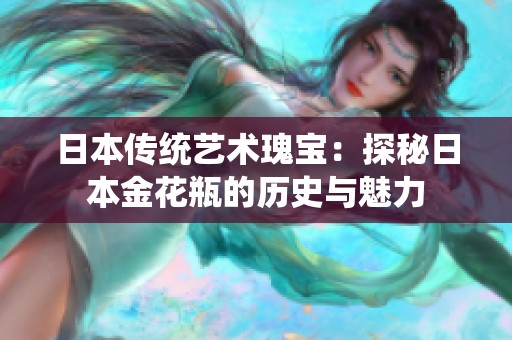 日本传统艺术瑰宝：探秘日本金花瓶的历史与魅力