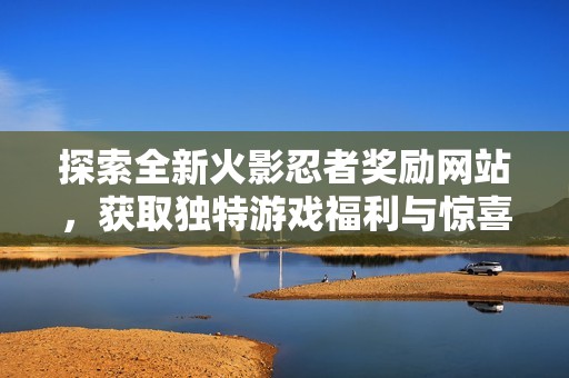 探索全新火影忍者奖励网站，获取独特游戏福利与惊喜！