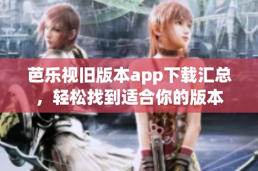 芭乐视旧版本app下载汇总，轻松找到适合你的版本
