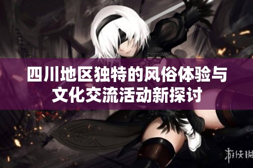 四川地区独特的风俗体验与文化交流活动新探讨