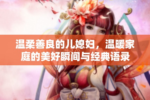 温柔善良的儿媳妇，温暖家庭的美好瞬间与经典语录