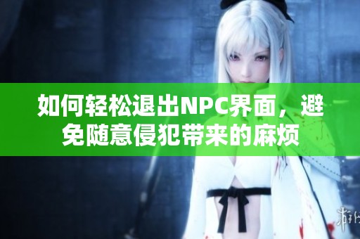 如何轻松退出NPC界面，避免随意侵犯带来的麻烦