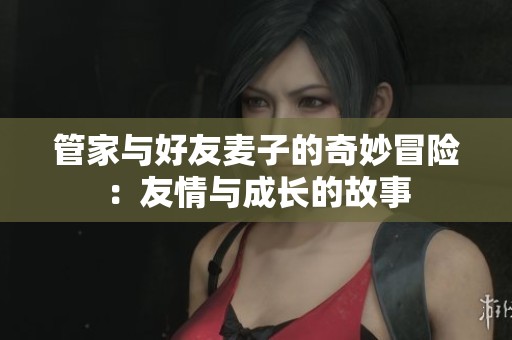 管家与好友麦子的奇妙冒险：友情与成长的故事