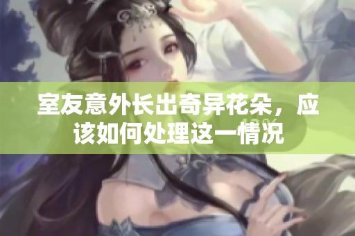 室友意外长出奇异花朵，应该如何处理这一情况