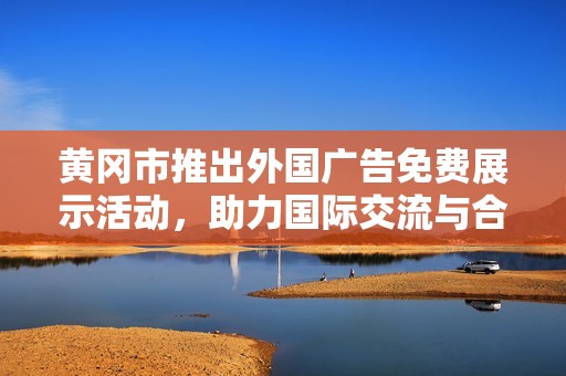 黄冈市推出外国广告免费展示活动，助力国际交流与合作