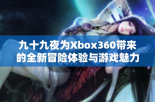 九十九夜为Xbox360带来的全新冒险体验与游戏魅力分析