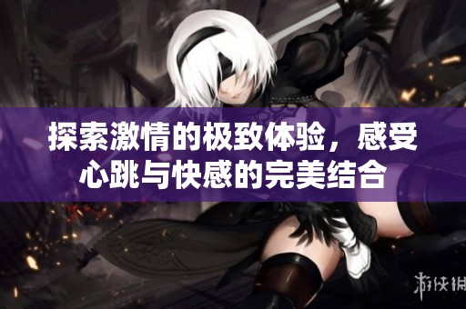 探索激情的极致体验，感受心跳与快感的完美结合