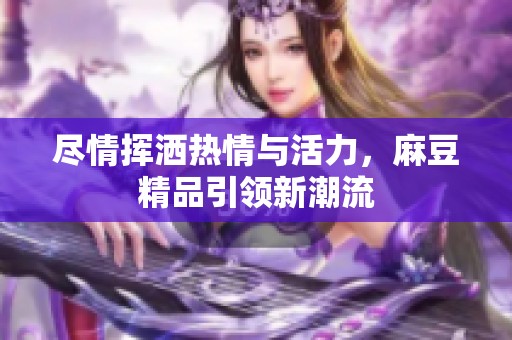 尽情挥洒热情与活力，麻豆精品引领新潮流